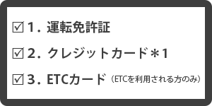 １．運転免許証 ２．クレジットカード ３．ETCカード（ETCを利用される方のみ）
