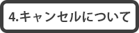 4.キャンセルについて