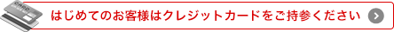 はじめてのお客様はクレジットカードをご持参ください
